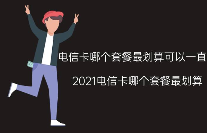 电信卡哪个套餐最划算可以一直用 2021电信卡哪个套餐最划算？